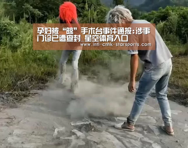 孕妇被“晾”手术台事件通报:涉事门诊已遭查封_星空体育入口(图1) 星空体育官网