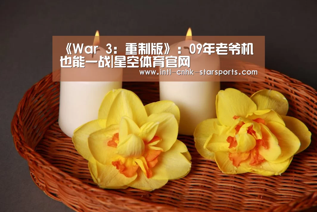 《War 3:重制版》:09年老爷机也能一战|星空体育官网(图1) 星空体育网址