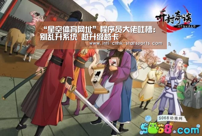 “星空体育网址”程序员大佬吐槽:别乱升系统 越升级越卡(图1) 星空体育网址