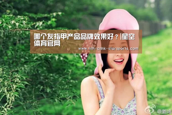 哪个灰指甲产品品牌效果好?|星空体育官网(图1) 星空体育官网